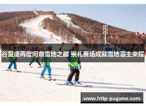 谷爱凌再度问鼎雪地之巅 崇礼赛场成就雪地霸主荣耀