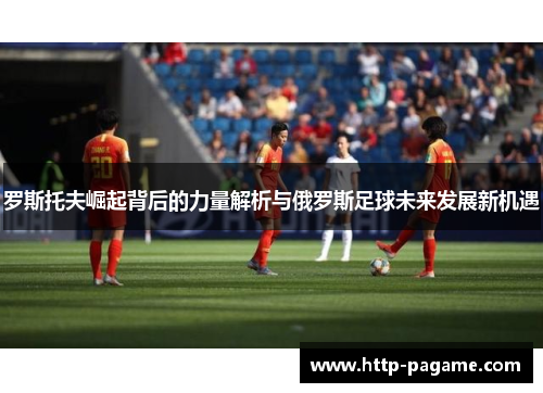 罗斯托夫崛起背后的力量解析与俄罗斯足球未来发展新机遇