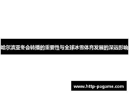 哈尔滨亚冬会转播的重要性与全球冰雪体育发展的深远影响