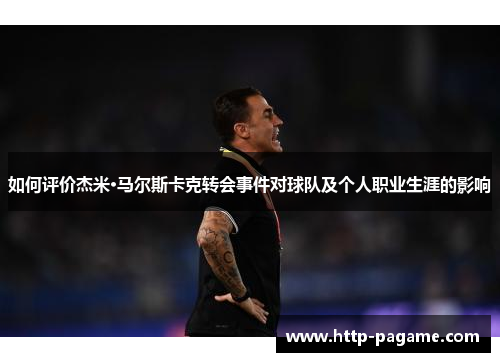 如何评价杰米·马尔斯卡克转会事件对球队及个人职业生涯的影响