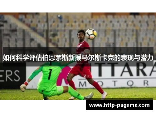 如何科学评估伯恩茅斯新援马尔斯卡克的表现与潜力