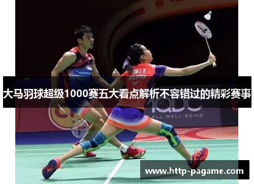 大马羽球超级1000赛五大看点解析不容错过的精彩赛事