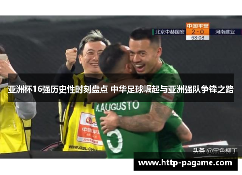 亚洲杯16强历史性时刻盘点 中华足球崛起与亚洲强队争锋之路