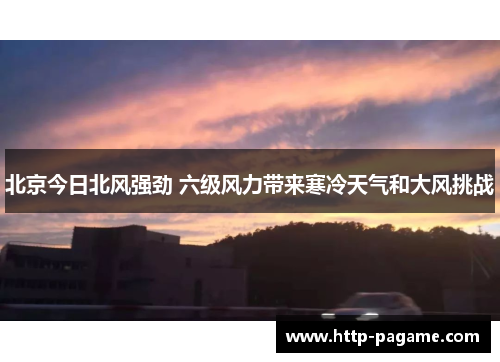 北京今日北风强劲 六级风力带来寒冷天气和大风挑战