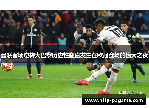 曼联客场逆转大巴黎历史性翻盘发生在欧冠赛场的惊天之夜