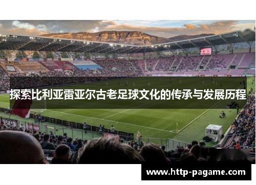 探索比利亚雷亚尔古老足球文化的传承与发展历程