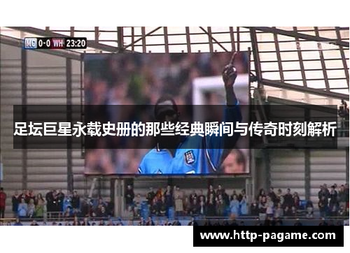 足坛巨星永载史册的那些经典瞬间与传奇时刻解析