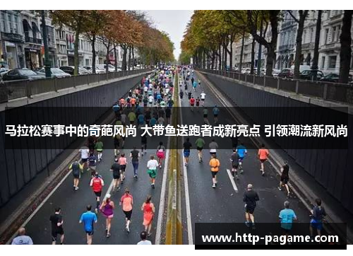马拉松赛事中的奇葩风尚 大带鱼送跑者成新亮点 引领潮流新风尚