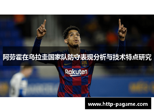 阿劳霍在乌拉圭国家队防守表现分析与技术特点研究 阿劳霍在乌拉圭国家队防守表现分析与技术特点研究