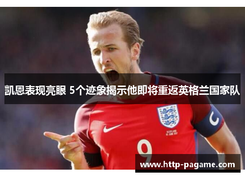 凯恩表现亮眼 5个迹象揭示他即将重返英格兰国家队