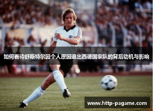 如何看待舒斯特尔因个人原因退出西德国家队的背后动机与影响 如何看待舒斯特尔因个人原因退出西德国家队的背后动机与影响