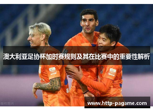 澳大利亚足协杯加时赛规则及其在比赛中的重要性解析