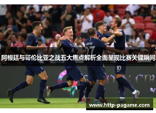 阿根廷与哥伦比亚之战五大焦点解析全面呈现比赛关键瞬间