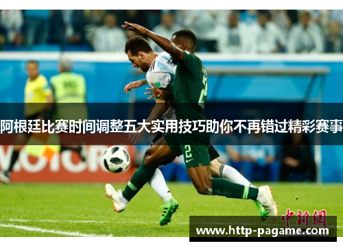 阿根廷比赛时间调整五大实用技巧助你不再错过精彩赛事