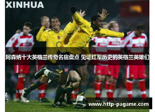 阿森纳十大英格兰传奇名宿盘点 见证红军历史的英格兰英雄们 阿森纳十大英格兰传奇名宿盘点 见证红军历史的英格兰英雄们
