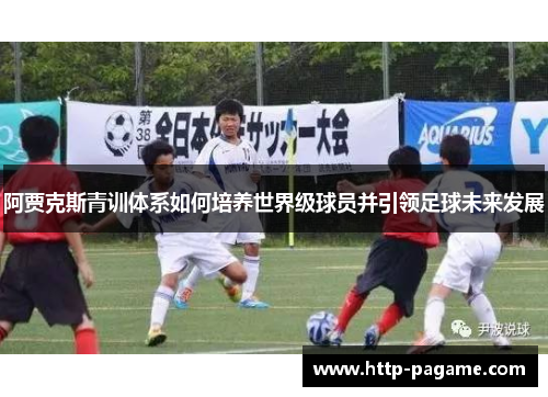 阿贾克斯青训体系如何培养世界级球员并引领足球未来发展 阿贾克斯青训体系如何培养世界级球员并引领足球未来发展