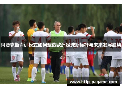 阿贾克斯青训模式如何塑造欧洲足球新标杆与未来发展趋势