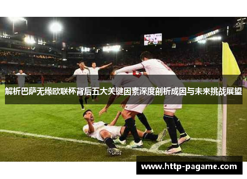 解析巴萨无缘欧联杯背后五大关键因素深度剖析成因与未来挑战展望 解析巴萨无缘欧联杯背后五大关键因素深度剖析成因与未来挑战展望