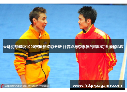大马羽球超级1000赛最新动态分析 谷爱凌与李宗伟的精彩对决掀起热议 大马羽球超级1000赛最新动态分析 谷爱凌与李宗伟的精彩对决掀起热议