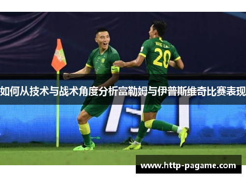 如何从技术与战术角度分析富勒姆与伊普斯维奇比赛表现