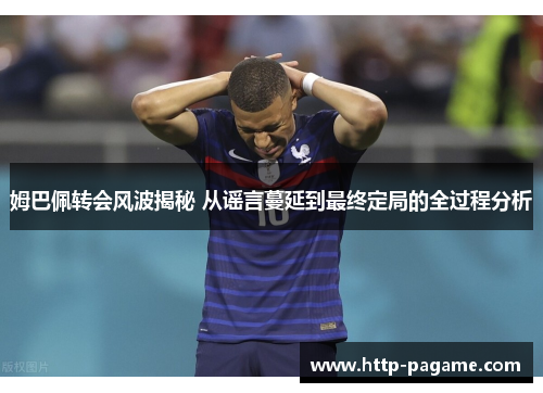 姆巴佩转会风波揭秘 从谣言蔓延到最终定局的全过程分析