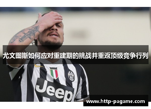 尤文图斯如何应对重建期的挑战并重返顶级竞争行列