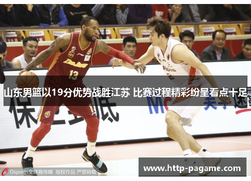 山东男篮以19分优势战胜江苏 比赛过程精彩纷呈看点十足