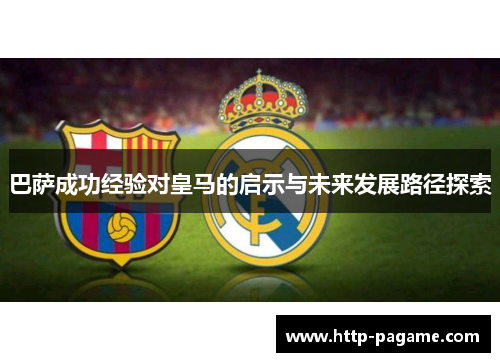 巴萨成功经验对皇马的启示与未来发展路径探索