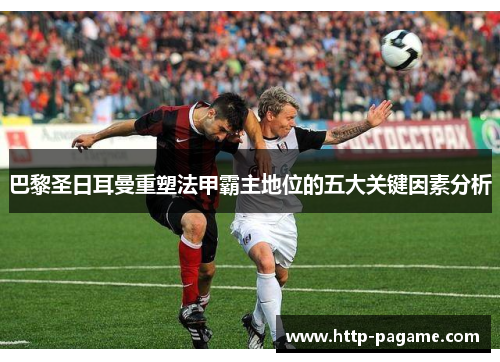 巴黎圣日耳曼重塑法甲霸主地位的五大关键因素分析