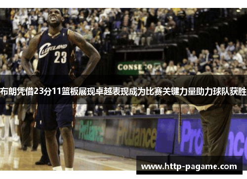 布朗凭借23分11篮板展现卓越表现成为比赛关键力量助力球队获胜