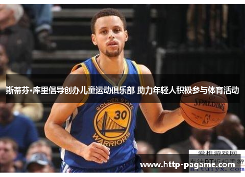 斯蒂芬·库里倡导创办儿童运动俱乐部 助力年轻人积极参与体育活动 斯蒂芬·库里倡导创办儿童运动俱乐部 助力年轻人积极参与体育活动