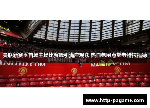 曼联新赛季首场主场比赛吸引满座观众 热血氛围点燃老特拉福德