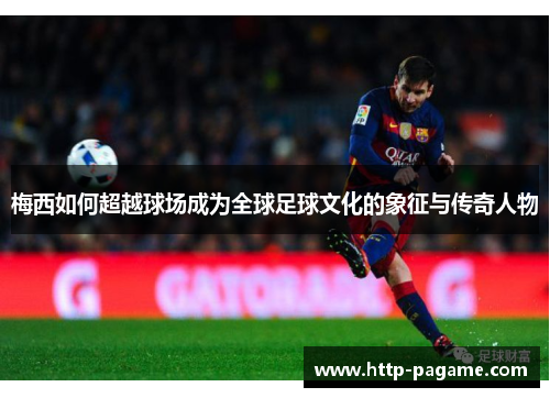 梅西如何超越球场成为全球足球文化的象征与传奇人物