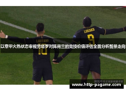 以意甲火热状态审视劳塔罗对阵荷兰的竞技价值评估全面分析前景走向