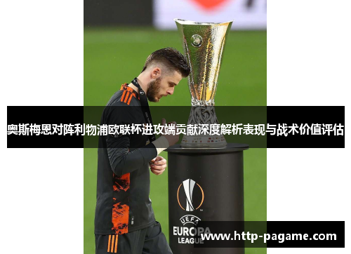 奥斯梅恩对阵利物浦欧联杯进攻端贡献深度解析表现与战术价值评估 奥斯梅恩对阵利物浦欧联杯进攻端贡献深度解析表现与战术价值评估