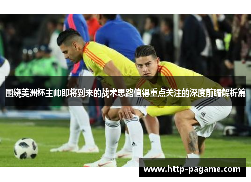 围绕美洲杯主帅即将到来的战术思路值得重点关注的深度前瞻解析篇 围绕美洲杯主帅即将到来的战术思路值得重点关注的深度前瞻解析篇