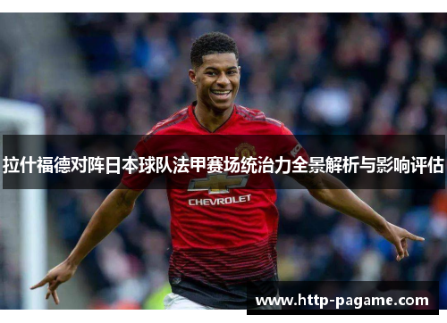 拉什福德对阵日本球队法甲赛场统治力全景解析与影响评估