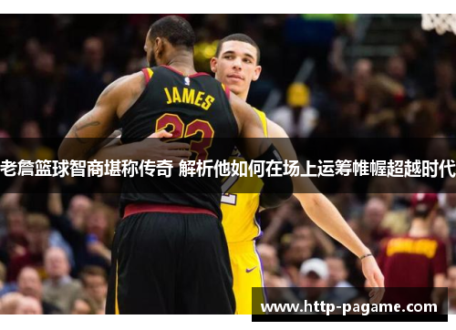老詹篮球智商堪称传奇 解析他如何在场上运筹帷幄超越时代 老詹篮球智商堪称传奇 解析他如何在场上运筹帷幄超越时代