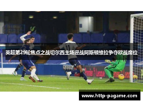 英超第29轮焦点之战切尔西主场迎战阿斯顿维拉争夺欧战席位