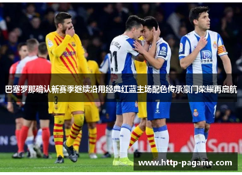 巴塞罗那确认新赛季继续沿用经典红蓝主场配色传承豪门荣耀再启航