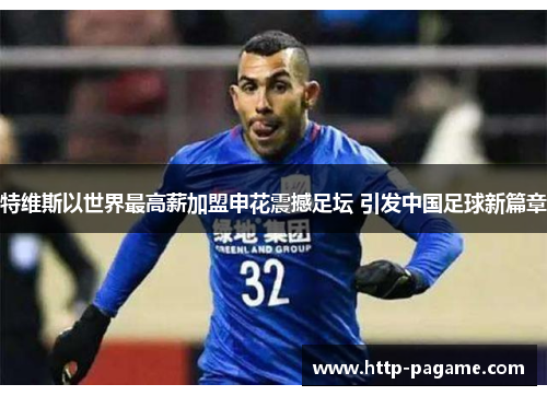 特维斯以世界最高薪加盟申花震撼足坛 引发中国足球新篇章 特维斯以世界最高薪加盟申花震撼足坛 引发中国足球新篇章