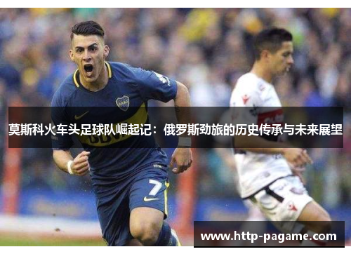 莫斯科火车头足球队崛起记:俄罗斯劲旅的历史传承与未来展望 莫斯科火车头足球队崛起记:俄罗斯劲旅的历史传承与未来展望