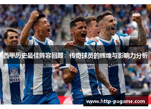 西甲历史最佳阵容回顾:传奇球员的辉煌与影响力分析 西甲历史最佳阵容回顾:传奇球员的辉煌与影响力分析