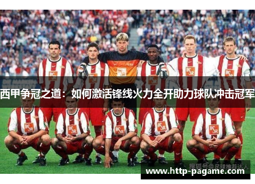 西甲争冠之道：如何激活锋线火力全开助力球队冲击冠军