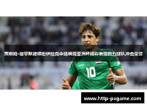 贾斯姆·穆罕默德领衔伊拉克中场展现亚洲杯精彩表现助力球队冲击荣誉 贾斯姆·穆罕默德领衔伊拉克中场展现亚洲杯精彩表现助力球队冲击荣誉