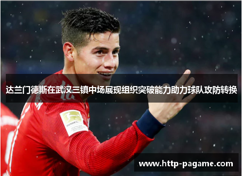 达兰门德斯在武汉三镇中场展现组织突破能力助力球队攻防转换