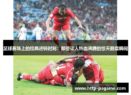 足球赛场上的经典逆转时刻：那些让人热血沸腾的惊天翻盘瞬间