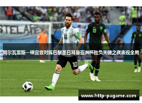 阿尔瓦雷斯一锤定音对阵巴黎圣日耳曼亚洲杯胜负关键之夜表现全局