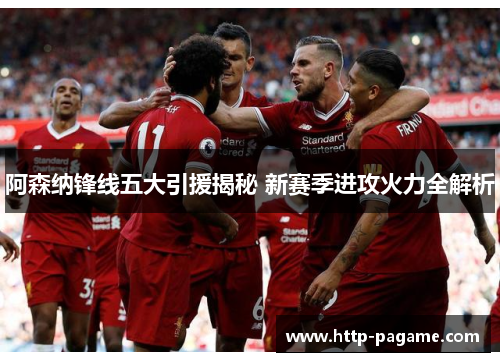 阿森纳锋线五大引援揭秘 新赛季进攻火力全解析