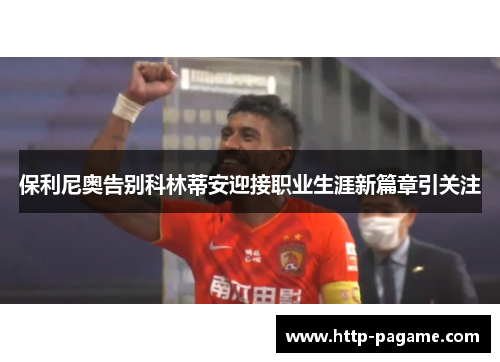 保利尼奥告别科林蒂安迎接职业生涯新篇章引关注